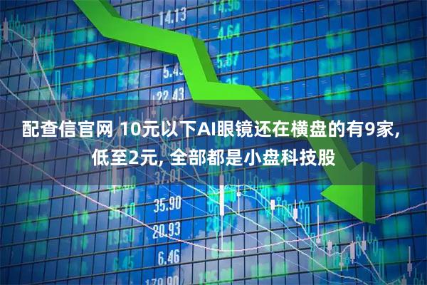 配查信官网 10元以下AI眼镜还在横盘的有9家, 低至2元, 全部都是小盘科技股