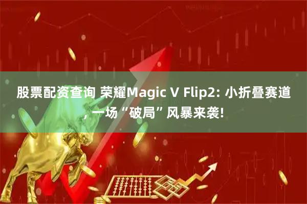 股票配资查询 荣耀Magic V Flip2: 小折叠赛道, 一场“破局”风暴来袭!