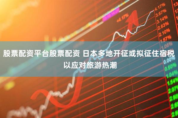 股票配资平台股票配资 日本多地开征或拟征住宿税 以应对旅游热潮