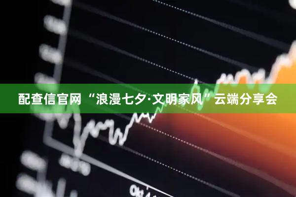 配查信官网 “浪漫七夕·文明家风”云端分享会
