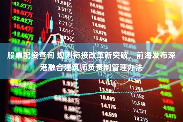 股票配资查询 规则衔接改革新突破，前海发布深港融合建筑师负责制管理办法