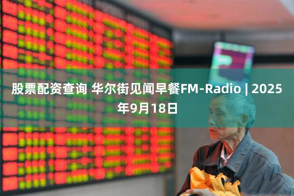股票配资查询 华尔街见闻早餐FM-Radio | 2025年9月18日
