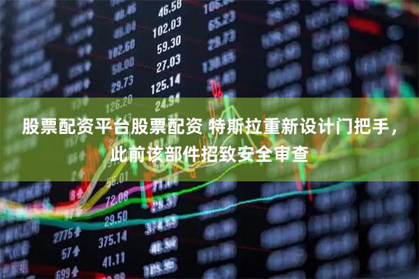 股票配资平台股票配资 特斯拉重新设计门把手，此前该部件招致安全审查