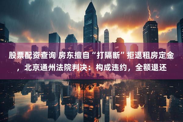 股票配资查询 房东擅自“打隔断”拒退租房定金，北京通州法院判决：构成违约，全额退还