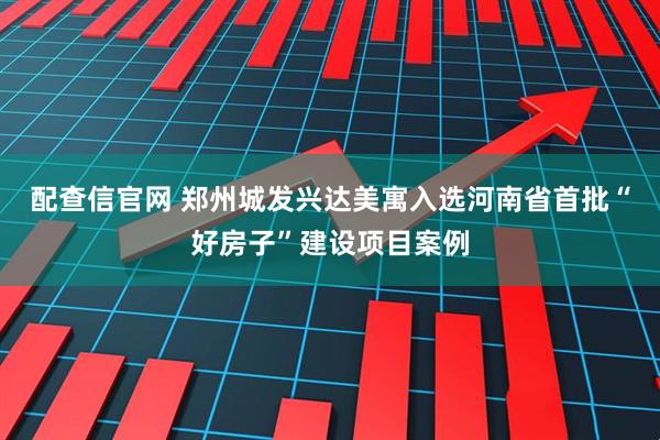 配查信官网 郑州城发兴达美寓入选河南省首批“好房子”建设项目案例