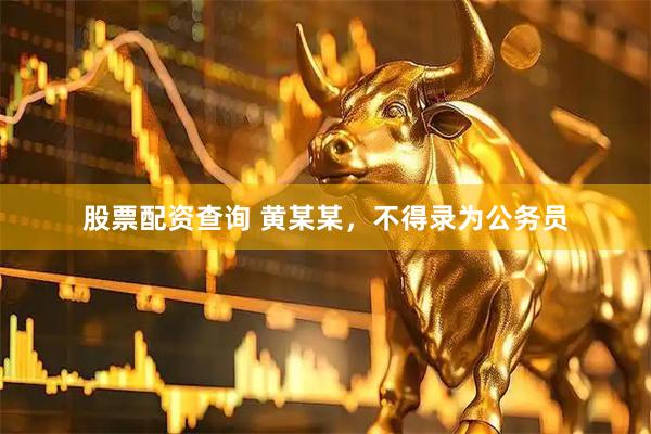 股票配资查询 黄某某，不得录为公务员