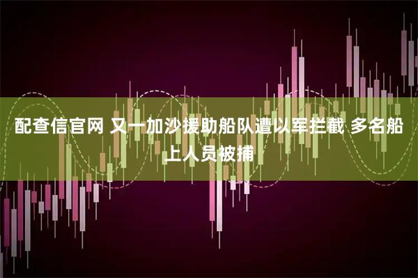 配查信官网 又一加沙援助船队遭以军拦截 多名船上人员被捕