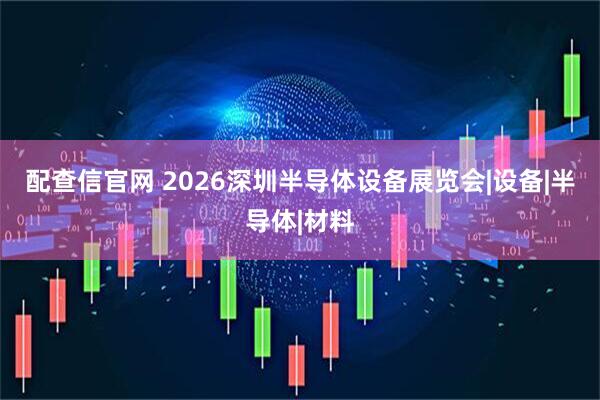 配查信官网 2026深圳半导体设备展览会|设备|半导体|材料