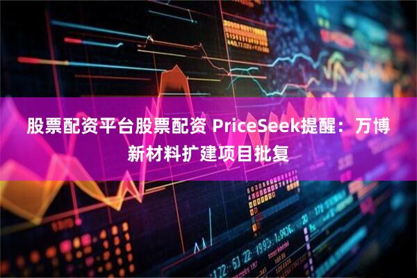 股票配资平台股票配资 PriceSeek提醒：万博新材料扩建项目批复