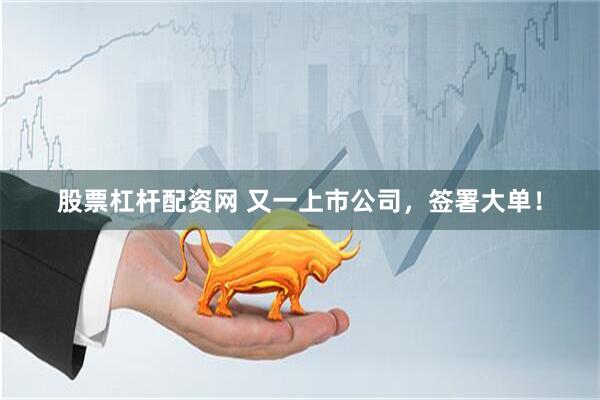 股票杠杆配资网 又一上市公司，签署大单！