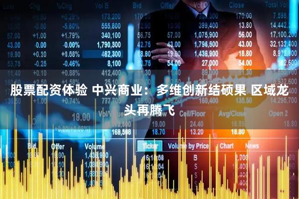 股票配资体验 中兴商业：多维创新结硕果 区域龙头再腾飞