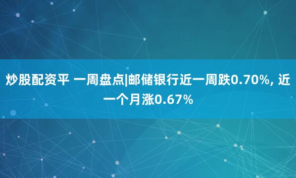炒股配资平 一周盘点|邮储银行近一周跌0.70%, 近一个月涨0.67%