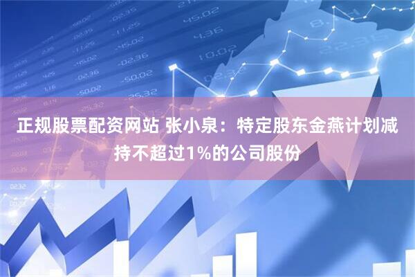 正规股票配资网站 张小泉：特定股东金燕计划减持不超过1%的公司股份