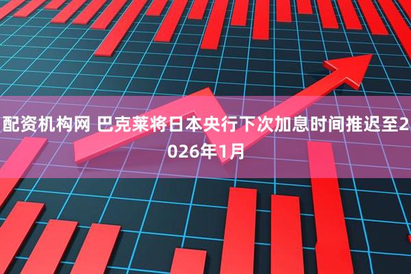 配资机构网 巴克莱将日本央行下次加息时间推迟至2026年1月