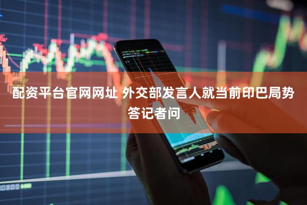配资平台官网网址 外交部发言人就当前印巴局势答记者问