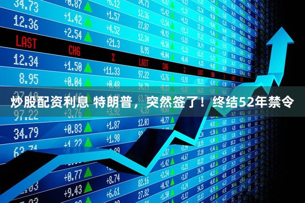 炒股配资利息 特朗普，突然签了！终结52年禁令