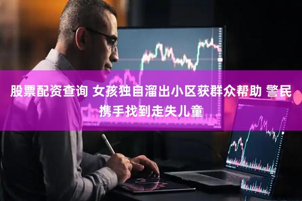 股票配资查询 女孩独自溜出小区获群众帮助 警民携手找到走失儿童
