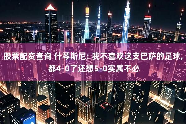 股票配资查询 什琴斯尼: 我不喜欢这支巴萨的足球, 都4-0了还想5-0实属不必