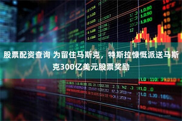股票配资查询 为留住马斯克，特斯拉慷慨派送马斯克300亿美元股票奖励