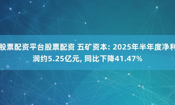 股票配资平台股票配资 五矿资本: 2025年半年度净利润约5.25亿元, 同比下降41.47%
