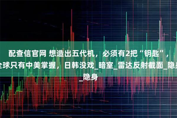 配查信官网 想造出五代机，必须有2把“钥匙”，全球只有中美掌握，日韩没戏_暗室_雷达反射截面_隐身