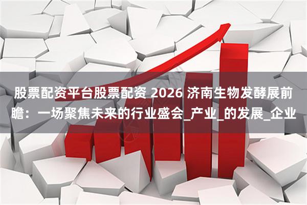 股票配资平台股票配资 2026 济南生物发酵展前瞻：一场聚焦未来的行业盛会_产业_的发展_企业