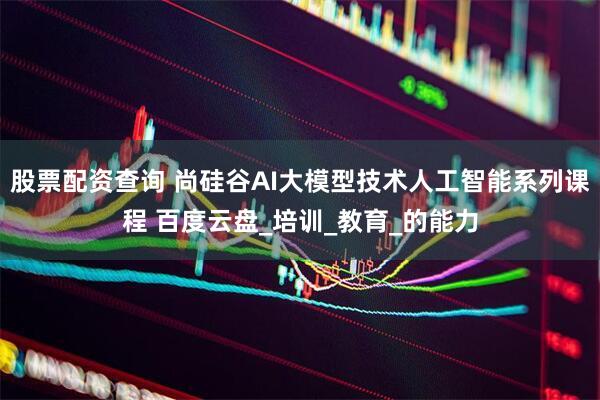 股票配资查询 尚硅谷AI大模型技术人工智能系列课程 百度云盘_培训_教育_的能力