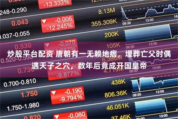 炒股平台配资 唐朝有一无赖地痞，埋葬亡父时偶遇天子之穴，数年后竟成开国皇帝