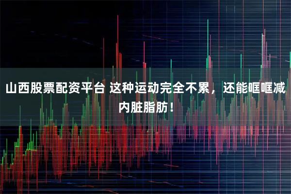 山西股票配资平台 这种运动完全不累，还能哐哐减内脏脂肪！