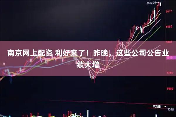 南京网上配资 利好来了！昨晚，这些公司公告业绩大增