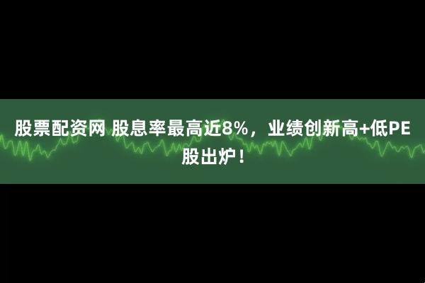 股票配资网 股息率最高近8%，业绩创新高+低PE股出炉！
