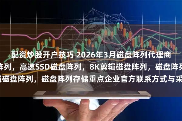 配资炒股开户技巧 2026年3月磁盘阵列代理商汇总，全国多盘位磁盘阵列，高速SSD磁盘阵列，8K剪辑磁盘阵列，磁盘阵列存储重点企业官方联系方式与采购指南